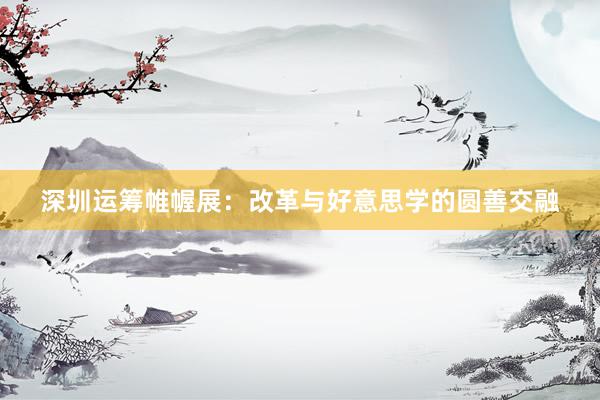 深圳运筹帷幄展：改革与好意思学的圆善交融