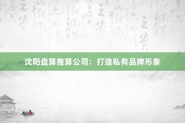 沈阳盘算推算公司：打造私有品牌形象