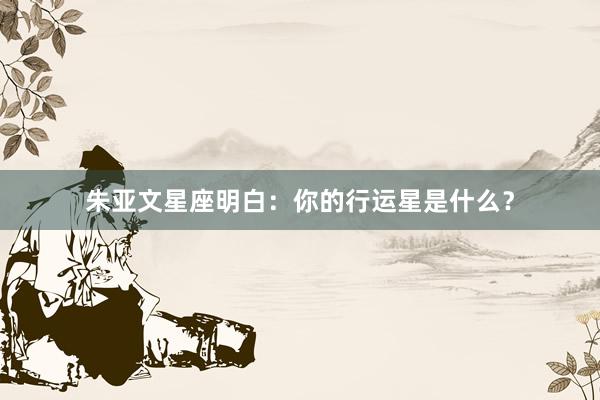 朱亚文星座明白:你的行运星是什么?