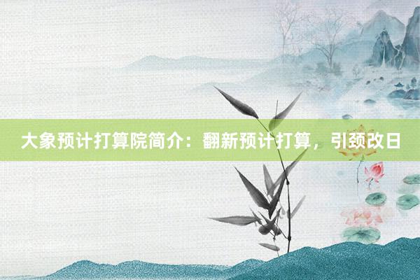 大象预计打算院简介：翻新预计打算，引颈改日