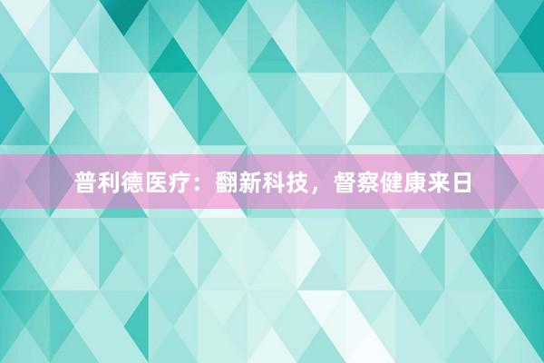 普利德医疗：翻新科技，督察健康来日